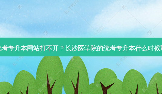 长沙统考专升本网站打不开?长沙医学院的统考专升本什么时候取消的-第1张图片-天智网 长沙统考专升本网站打不开?长沙医学院的统考专升本什么时候取消的-第1张图片-天智网