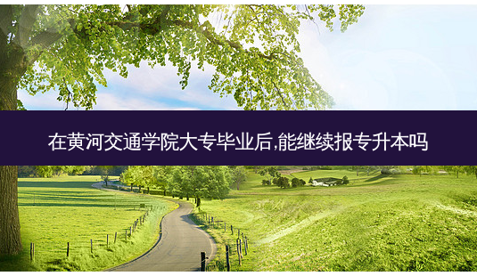 在黄河交通学院大专毕业后,能继续报专升本吗-第1张图片-天智网 在黄河交通学院大专毕业后,能继续报专升本吗-第1张图片-天智网