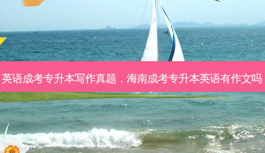 英语成考专升本写作真题,海南成考专升本英语有作文吗-第1张图片-天智网 英语成考专升本写作真题,海南成考专升本英语有作文吗-第1张图片-天智网