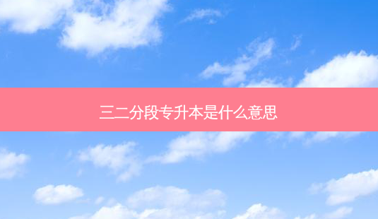三二分段专升本是什么意思-第1张图片-天智网 三二分段专升本是什么意思-第1张图片-天智网