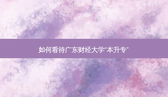 如何看待广东财经大学“本升专”-第1张图片-天智网 如何看待广东财经大学“本升专”-第1张图片-天智网