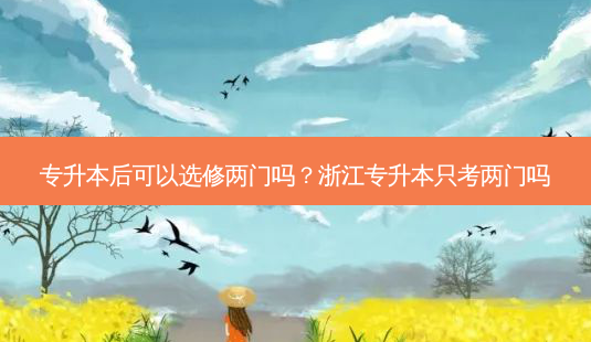 专升本后可以选修两门吗?浙江专升本只考两门吗-第1张图片-天智网 专升本后可以选修两门吗?浙江专升本只考两门吗-第1张图片-天智网