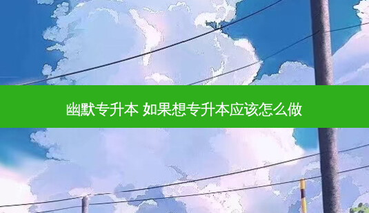 幽默专升本 如果想专升本应该怎么做-第1张图片-天智网 幽默专升本 如果想专升本应该怎么做-第1张图片-天智网