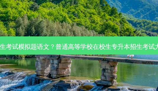 专升本招生考试模拟题语文？普通高等学校在校生专升本招生考试大学语文2-第1张图片-汇成专升本网