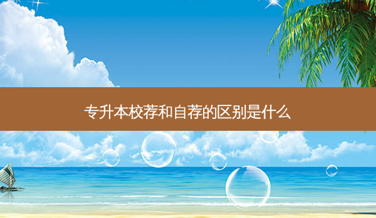 专升本校荐和自荐的区别是什么-第1张图片-天智网 专升本校荐和自荐的区别是什么-第1张图片-天智网