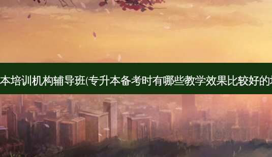 资阳专升本培训机构辅导班(专升本备考时有哪些教学效果比较好的培训机构)-第1张图片-天智网 资阳专升本培训机构辅导班(专升本备考时有哪些教学效果比较好的培训机构)-第1张图片-天智网