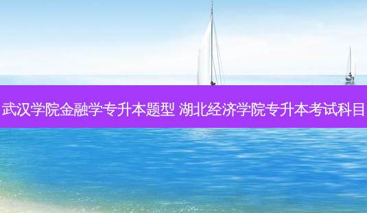 武汉学院金融学专升本题型 湖北经济学院专升本考试科目-第1张图片-天智网 武汉学院金融学专升本题型 湖北经济学院专升本考试科目-第1张图片-天智网