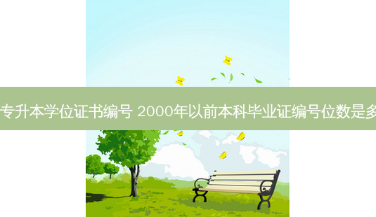 01年专升本学位证书编号 2000年以前本科毕业证编号位数是多少啊-第1张图片-汇成专升本网