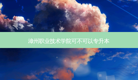 漳州职业技术学院可不可以专升本-第1张图片-天智网 漳州职业技术学院可不可以专升本-第1张图片-天智网