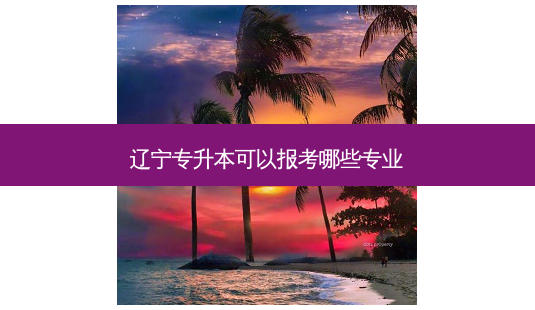 辽宁专升本可以报考哪些专业-第1张图片-天智网 辽宁专升本可以报考哪些专业-第1张图片-天智网