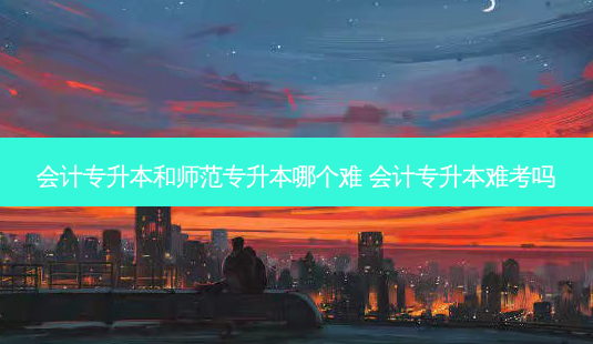 会计专升本和师范专升本哪个难 会计专升本难考吗-第1张图片-天智网 会计专升本和师范专升本哪个难 会计专升本难考吗-第1张图片-天智网
