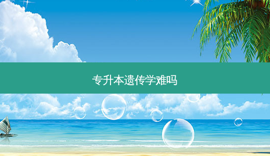 专升本遗传学难吗-第1张图片-天智网 专升本遗传学难吗-第1张图片-天智网