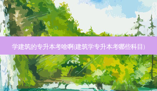 学建筑的专升本考啥啊(建筑学专升本考哪些科目)-第1张图片-天智网 学建筑的专升本考啥啊(建筑学专升本考哪些科目)-第1张图片-天智网