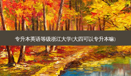 专升本英语等级浙江大学(大四可以专升本嘛)-第1张图片-天智网 专升本英语等级浙江大学(大四可以专升本嘛)-第1张图片-天智网