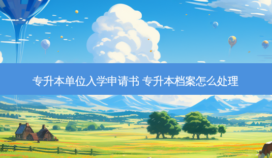专升本单位入学申请书 专升本档案怎么处理-第1张图片-天智网 专升本单位入学申请书 专升本档案怎么处理-第1张图片-天智网