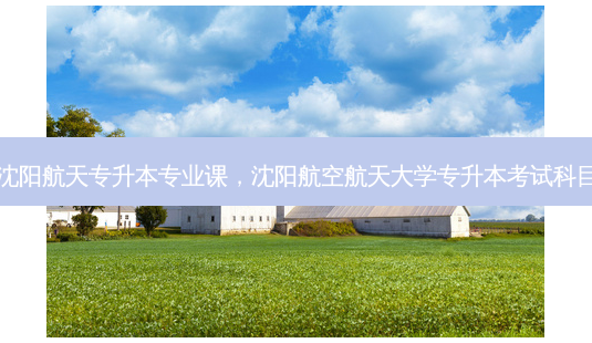 沈阳航天专升本专业课,沈阳航空航天大学专升本考试科目-第1张图片-天智网 沈阳航天专升本专业课,沈阳航空航天大学专升本考试科目-第1张图片-天智网