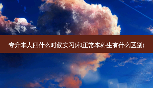 专升本大四什么时候实习(和正常本科生有什么区别)-第1张图片-天智网 专升本大四什么时候实习(和正常本科生有什么区别)-第1张图片-天智网
