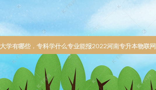 专升本物联网大学有哪些，专科学什么专业能报2022河南专升本物联网工程本科专业-第1张图片-汇成专升本网