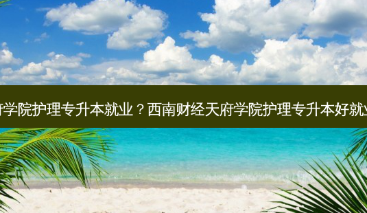 天府学院护理专升本就业?西南财经天府学院护理专升本好就业吗-第1张图片-天智网 天府学院护理专升本就业?西南财经天府学院护理专升本好就业吗-第1张图片-天智网