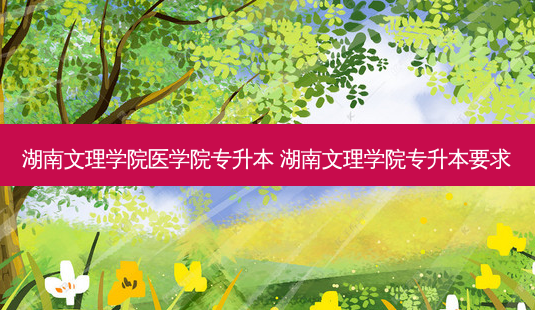湖南文理学院医学院专升本 湖南文理学院专升本要求-第1张图片-天智网 湖南文理学院医学院专升本 湖南文理学院专升本要求-第1张图片-天智网