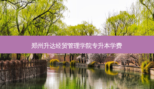 郑州升达经贸管理学院专升本学费-第1张图片-天智网 郑州升达经贸管理学院专升本学费-第1张图片-天智网