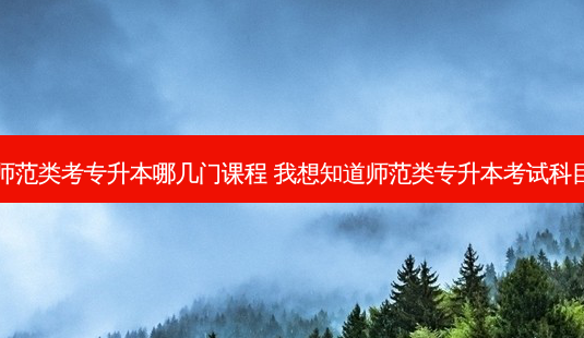 师范类考专升本哪几门课程 我想知道师范类专升本考试科目-第1张图片-天智网 师范类考专升本哪几门课程 我想知道师范类专升本考试科目-第1张图片-天智网