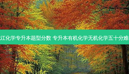 黑龙江化学专升本题型分数 专升本有机化学无机化学五十分难考吗-第1张图片-天智网 黑龙江化学专升本题型分数 专升本有机化学无机化学五十分难考吗-第1张图片-天智网