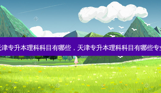 天津专升本理科科目有哪些,天津专升本理科科目有哪些专业-第1张图片-天智网 天津专升本理科科目有哪些,天津专升本理科科目有哪些专业-第1张图片-天智网