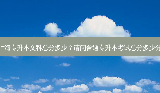 上海专升本文科总分多少?请问普通专升本考试总分多少分-第1张图片-天智网 上海专升本文科总分多少?请问普通专升本考试总分多少分-第1张图片-天智网