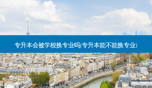 专升本会被学校换专业吗(专升本能不能换专业)-第1张图片-天智网 专升本会被学校换专业吗(专升本能不能换专业)-第1张图片-天智网