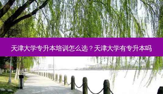 天津大学专升本培训怎么选?天津大学有专升本吗-第1张图片-天智网 天津大学专升本培训怎么选?天津大学有专升本吗-第1张图片-天智网