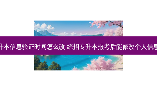专升本信息验证时间怎么改 统招专升本报考后能修改个人信息吗-第1张图片-天智网 专升本信息验证时间怎么改 统招专升本报考后能修改个人信息吗-第1张图片-天智网
