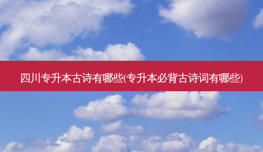 四川专升本古诗有哪些(专升本必背古诗词有哪些)-第1张图片-汇成专升本网