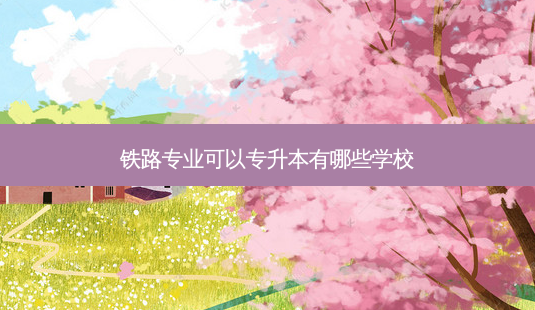 铁路专业可以专升本有哪些学校-第1张图片-天智网 铁路专业可以专升本有哪些学校-第1张图片-天智网