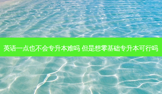 英语一点也不会专升本难吗 但是想零基础专升本可行吗-第1张图片-天智网 英语一点也不会专升本难吗 但是想零基础专升本可行吗-第1张图片-天智网