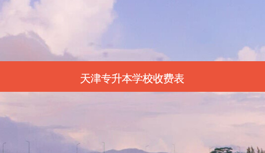 天津专升本学校收费表-第1张图片-天智网 天津专升本学校收费表-第1张图片-天智网