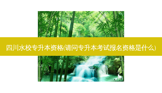 四川水校专升本资格(请问专升本考试报名资格是什么)-第1张图片-天智网 四川水校专升本资格(请问专升本考试报名资格是什么)-第1张图片-天智网