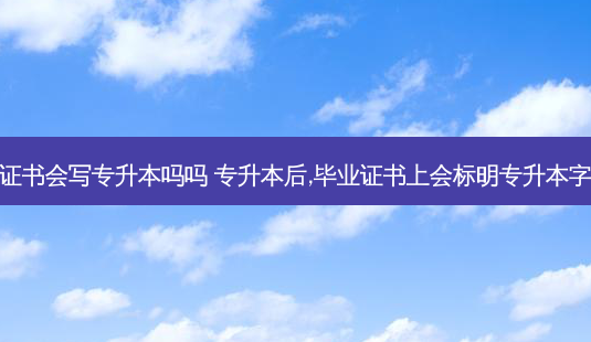 毕业证书会写专升本吗吗 专升本后,毕业证书上会标明专升本字样吗-第1张图片-汇成专升本网