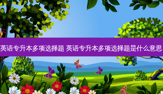 英语专升本多项选择题 英语专升本多项选择题是什么意思-第1张图片-天智网 英语专升本多项选择题 英语专升本多项选择题是什么意思-第1张图片-天智网