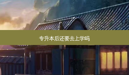 专升本后还要去上学吗-第1张图片-天智网 专升本后还要去上学吗-第1张图片-天智网