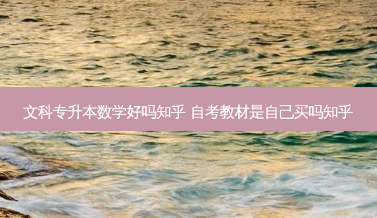 文科专升本数学好吗知乎 自考教材是自己买吗知乎-第1张图片-天智网 文科专升本数学好吗知乎 自考教材是自己买吗知乎-第1张图片-天智网