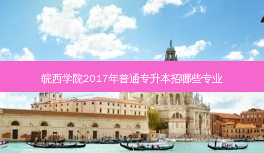 皖西学院2017年普通专升本招哪些专业-第1张图片-汇成专升本网