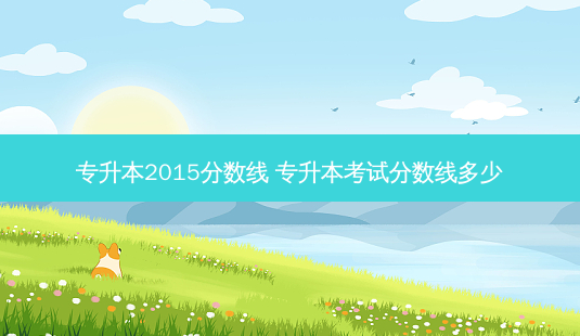 专升本2015分数线 专升本考试分数线多少-第1张图片-天智网 专升本2015分数线 专升本考试分数线多少-第1张图片-天智网