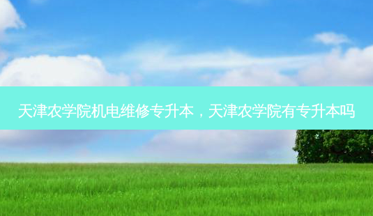 天津农学院机电维修专升本,天津农学院有专升本吗-第1张图片-天智网 天津农学院机电维修专升本,天津农学院有专升本吗-第1张图片-天智网
