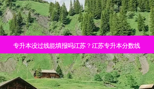 专升本没过线能填报吗江苏？江苏专升本分数线-第1张图片-汇成专升本网