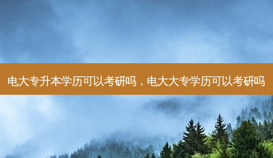 电大专升本学历可以考研吗，电大大专学历可以考研吗-第1张图片-汇成专升本网