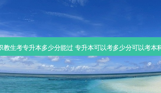 职教生考专升本多少分能过 专升本可以考多少分可以考本科-第1张图片-天智网 职教生考专升本多少分能过 专升本可以考多少分可以考本科-第1张图片-天智网