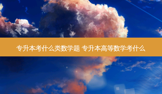 专升本考什么类数学题 专升本高等数学考什么-第1张图片-天智网 专升本考什么类数学题 专升本高等数学考什么-第1张图片-天智网