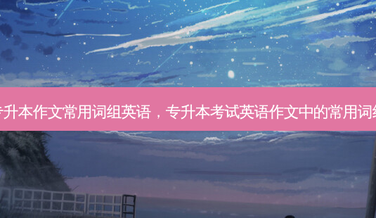 专升本作文常用词组英语,专升本考试英语作文中的常用词组-第1张图片-天智网 专升本作文常用词组英语,专升本考试英语作文中的常用词组-第1张图片-天智网