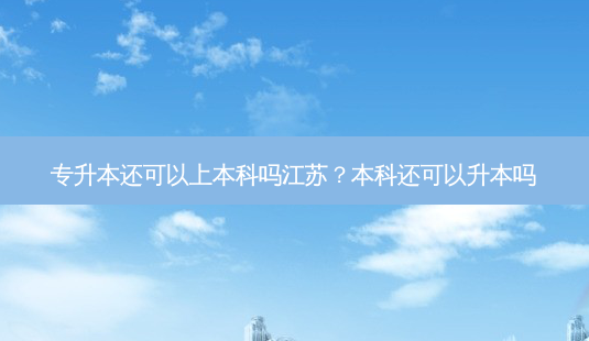 专升本还可以上本科吗江苏？本科还可以升本吗-第1张图片-汇成专升本网